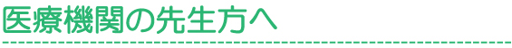 医療機関の先生方へ